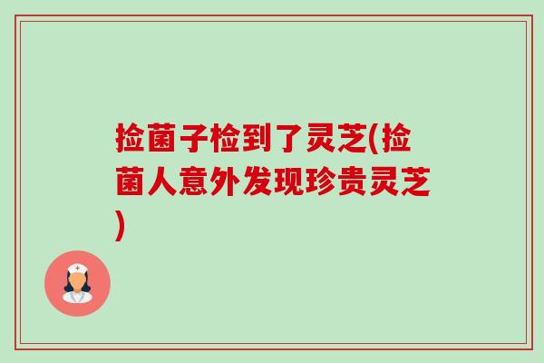 捡菌子检到了灵芝(捡菌人意外发现珍贵灵芝)-第1张图片-卓越灵芝孢子粉 捡菌子检到了灵芝(捡菌人意外发现珍贵灵芝)-第1张图片-卓越灵芝孢子粉