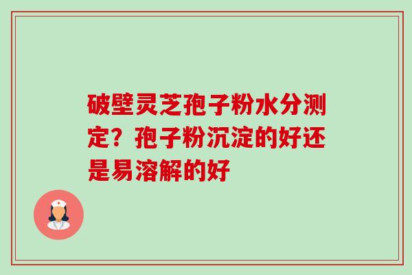 破壁灵芝孢子粉水分测定?孢子粉沉淀的好还是易溶解的好-第1张图片-卓越灵芝孢子粉 破壁灵芝孢子粉水分测定?孢子粉沉淀的好还是易溶解的好-第1张图片-卓越灵芝孢子粉