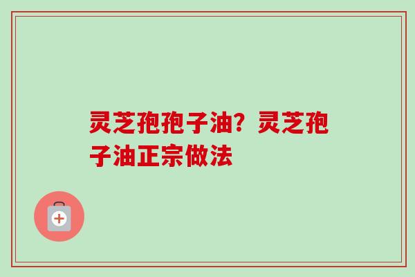 灵芝孢孢子油?灵芝孢子油正宗做法-第1张图片-卓越灵芝孢子粉 灵芝孢孢子油?灵芝孢子油正宗做法-第1张图片-卓越灵芝孢子粉