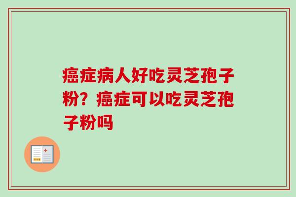 癌症病人好吃灵芝孢子粉?癌症可以吃灵芝孢子粉吗-第1张图片-卓越灵芝孢子粉 癌症病人好吃灵芝孢子粉?癌症可以吃灵芝孢子粉吗-第1张图片-卓越灵芝孢子粉