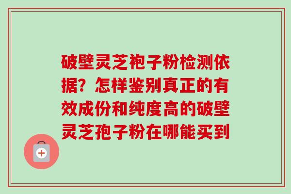 破壁灵芝袍子粉检测依据?怎样鉴别真正的有效成份和纯度高的破壁灵芝孢子粉在哪能买到-第1张图片-卓越灵芝孢子粉 破壁灵芝袍子粉检测依据?怎样鉴别真正的有效成份和纯度高的破壁灵芝孢子粉在哪能买到-第1张图片-卓越灵芝孢子粉