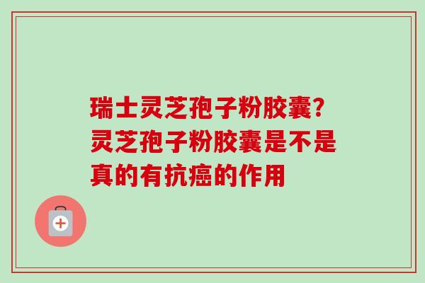 瑞士灵芝孢子粉胶囊？灵芝孢子粉胶囊是不是真的有抗癌的作用-第1张图片-卓越灵芝孢子粉