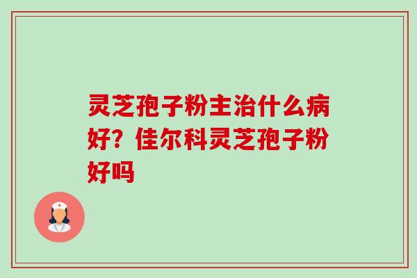 灵芝孢子粉主治什么病好?佳尔科灵芝孢子粉好吗-第1张图片-卓越灵芝孢子粉 灵芝孢子粉主治什么病好?佳尔科灵芝孢子粉好吗-第1张图片-卓越灵芝孢子粉