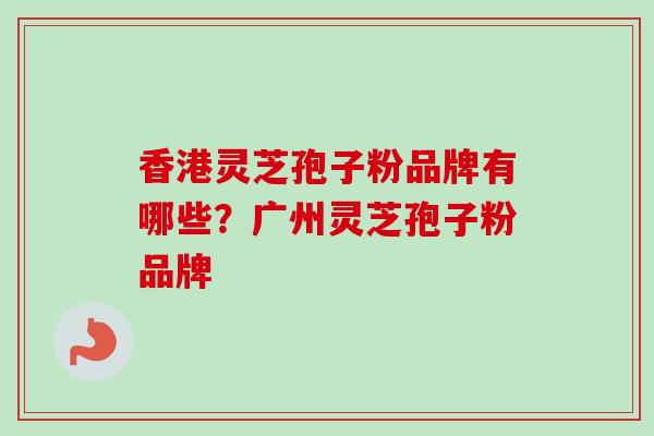 香港灵芝孢子粉品牌有哪些?广州灵芝孢子粉品牌-第1张图片-卓越灵芝孢子粉 香港灵芝孢子粉品牌有哪些?广州灵芝孢子粉品牌-第1张图片-卓越灵芝孢子粉