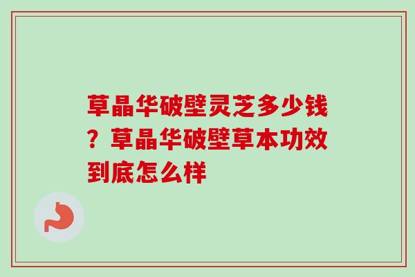草晶华破壁灵芝多少钱?草晶华破壁草本功效到底怎么样-第1张图片-卓越灵芝孢子粉 草晶华破壁灵芝多少钱?草晶华破壁草本功效到底怎么样-第1张图片-卓越灵芝孢子粉