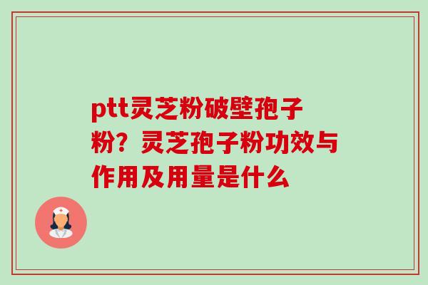 ptt灵芝粉破壁孢子粉？灵芝孢子粉功效与作用及用量是什么-第1张图片-卓越灵芝孢子粉