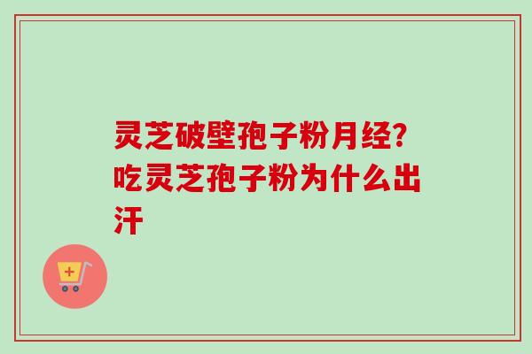 灵芝破壁孢子粉月经?吃灵芝孢子粉为什么出汗-第1张图片-卓越灵芝孢子粉 灵芝破壁孢子粉月经?吃灵芝孢子粉为什么出汗-第1张图片-卓越灵芝孢子粉