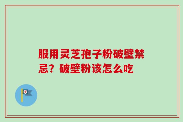 服用灵芝孢子粉破壁禁忌？破壁粉该怎么吃-第1张图片-卓越灵芝孢子粉