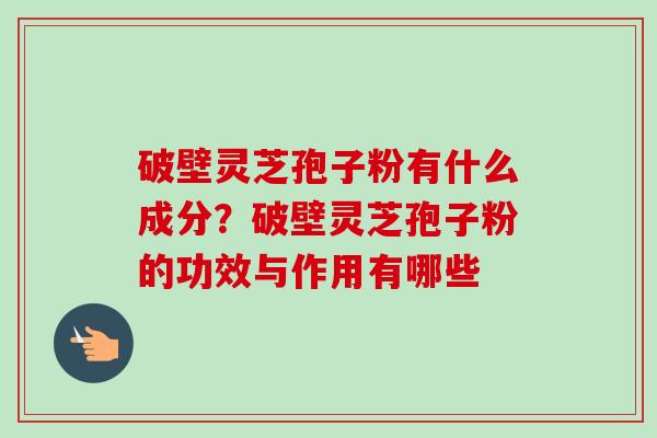 破壁灵芝孢子粉有什么成分？破壁灵芝孢子粉的功效与作用有哪些-第1张图片-卓越灵芝孢子粉