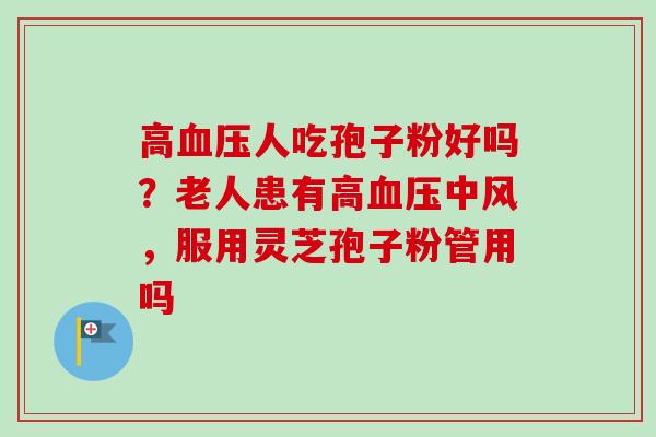 高血压人吃孢子粉好吗？老人患有高血压中风，服用灵芝孢子粉管用吗-第1张图片-卓越灵芝孢子粉