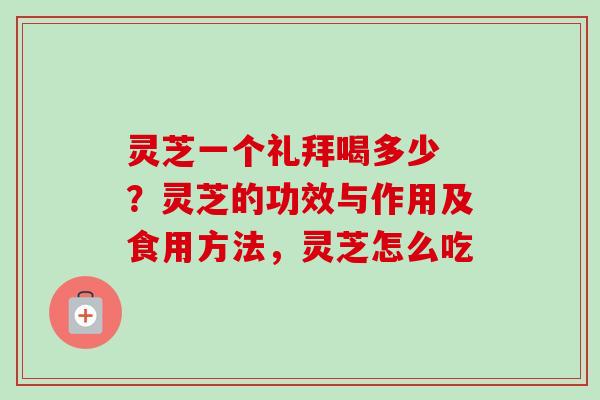 灵芝一个礼拜喝多少 ？灵芝的功效与作用及食用方法，灵芝怎么吃-第1张图片-卓越灵芝孢子粉