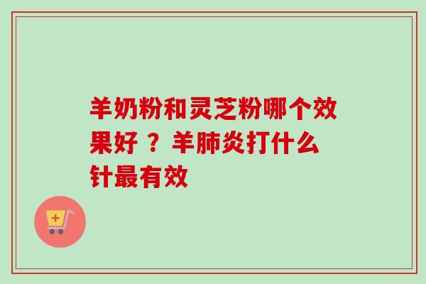 羊奶粉和灵芝粉哪个效果好 ?羊肺炎打什么针最有效-第1张图片-卓越灵芝孢子粉 羊奶粉和灵芝粉哪个效果好 ?羊肺炎打什么针最有效-第1张图片-卓越灵芝孢子粉