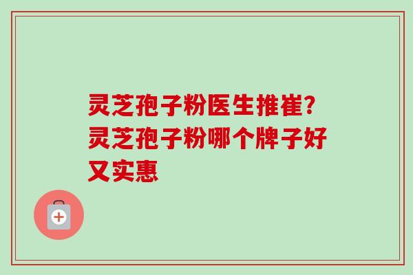 灵芝孢子粉医生推崔？灵芝孢子粉哪个牌子好又实惠-第1张图片-卓越灵芝孢子粉