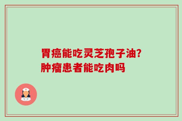 胃癌能吃灵芝孢子油？肿瘤患者能吃肉吗-第1张图片-卓越灵芝孢子粉