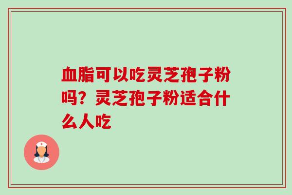 血脂可以吃灵芝孢子粉吗?灵芝孢子粉适合什么人吃-第1张图片-卓越灵芝孢子粉 血脂可以吃灵芝孢子粉吗?灵芝孢子粉适合什么人吃-第1张图片-卓越灵芝孢子粉