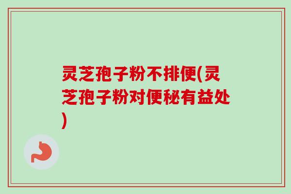 灵芝孢子粉不排便(灵芝孢子粉对便秘有益处)-第1张图片-卓越灵芝孢子粉
