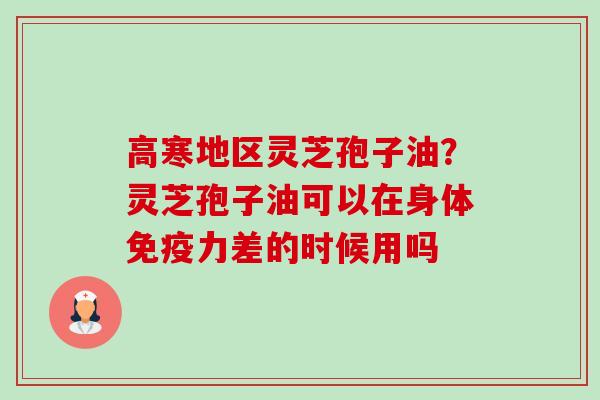 高寒地区灵芝孢子油?灵芝孢子油可以在身体免疫力差的时候用吗-第1张图片-卓越灵芝孢子粉 高寒地区灵芝孢子油?灵芝孢子油可以在身体免疫力差的时候用吗-第1张图片-卓越灵芝孢子粉