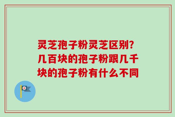 灵芝孢子粉灵芝区别?几百块的孢子粉跟几千块的孢子粉有什么不同-第1张图片-卓越灵芝孢子粉 灵芝孢子粉灵芝区别?几百块的孢子粉跟几千块的孢子粉有什么不同-第1张图片-卓越灵芝孢子粉