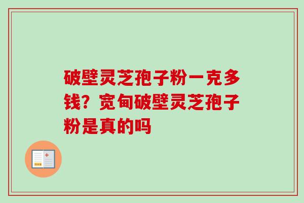 破壁灵芝孢子粉一克多钱?宽甸破壁灵芝孢子粉是真的吗-第1张图片-卓越灵芝孢子粉 破壁灵芝孢子粉一克多钱?宽甸破壁灵芝孢子粉是真的吗-第1张图片-卓越灵芝孢子粉