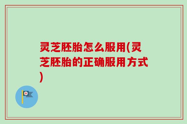 灵芝胚胎怎么服用(灵芝胚胎的正确服用方式)-第1张图片-卓越灵芝孢子粉