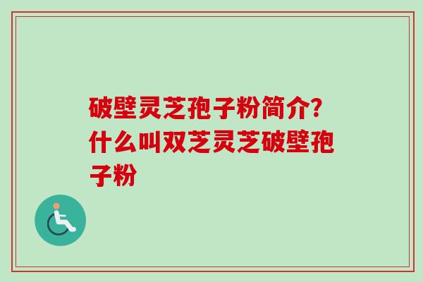 破壁灵芝孢子粉简介？什么叫双芝灵芝破壁孢子粉-第1张图片-卓越灵芝孢子粉