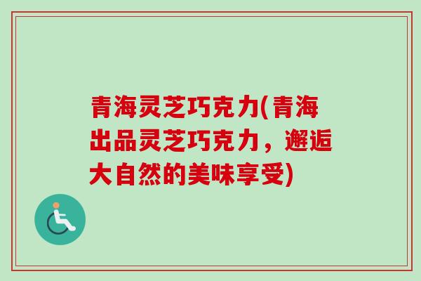 青海灵芝巧克力(青海出品灵芝巧克力，邂逅大自然的美味享受)-第1张图片-卓越灵芝孢子粉