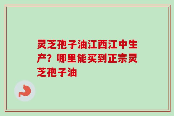 灵芝孢子油江西江中生产?哪里能买到正宗灵芝孢子油-第1张图片-卓越灵芝孢子粉 灵芝孢子油江西江中生产?哪里能买到正宗灵芝孢子油-第1张图片-卓越灵芝孢子粉