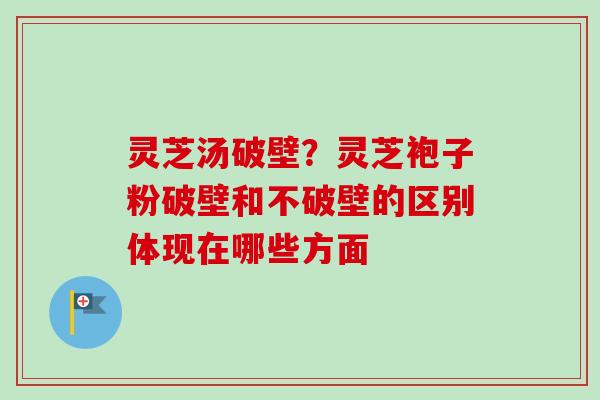 灵芝汤破壁？灵芝袍子粉破壁和不破壁的区别体现在哪些方面-第1张图片-卓越灵芝孢子粉