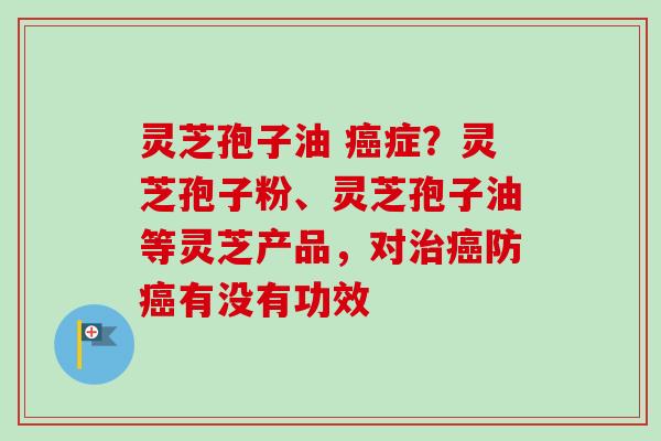 灵芝孢子油 癌症?灵芝孢子粉、灵芝孢子油等灵芝产品,对治癌防癌有没有功效-第1张图片-卓越灵芝孢子粉 灵芝孢子油 癌症?灵芝孢子粉、灵芝孢子油等灵芝产品,对治癌防癌有没有功效-第1张图片-卓越灵芝孢子粉