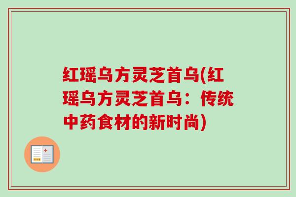 红瑶乌方灵芝首乌(红瑶乌方灵芝首乌：传统中药食材的新时尚)-第1张图片-卓越灵芝孢子粉