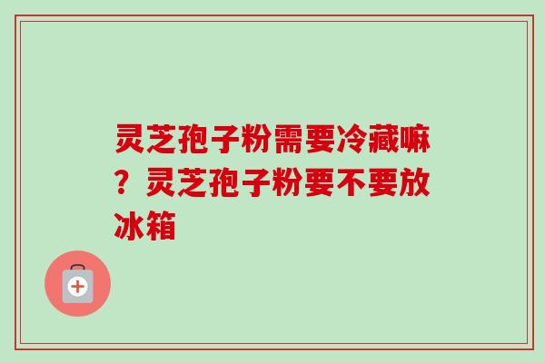 灵芝孢子粉需要冷藏嘛?灵芝孢子粉要不要放冰箱-第1张图片-卓越灵芝孢子粉 灵芝孢子粉需要冷藏嘛?灵芝孢子粉要不要放冰箱-第1张图片-卓越灵芝孢子粉