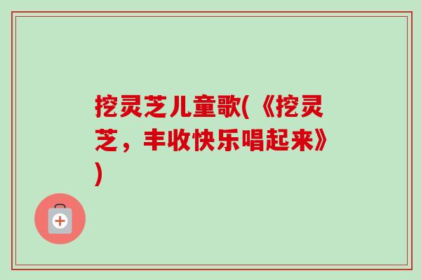 挖灵芝儿童歌(《挖灵芝,丰收快乐唱起来》)-第1张图片-卓越灵芝孢子粉 挖灵芝儿童歌(《挖灵芝,丰收快乐唱起来》)-第1张图片-卓越灵芝孢子粉