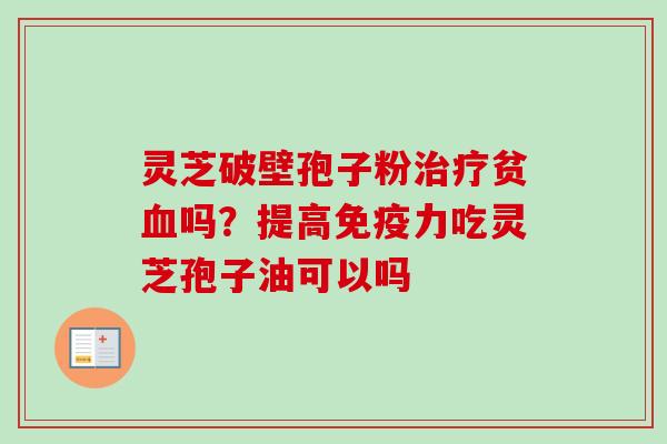 灵芝破壁孢子粉治疗贫血吗？提高免疫力吃灵芝孢子油可以吗-第1张图片-卓越灵芝孢子粉