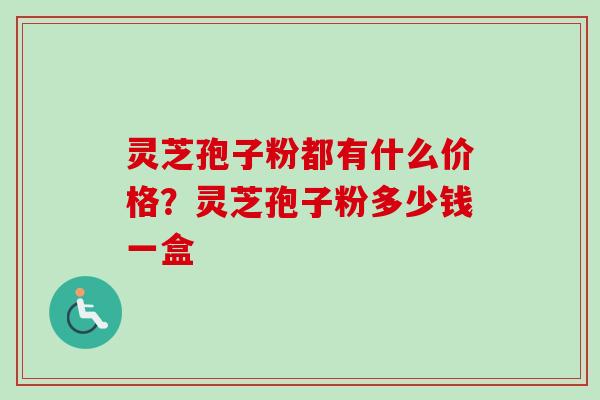 灵芝孢子粉都有什么价格?灵芝孢子粉多少钱一盒-第1张图片-卓越灵芝孢子粉 灵芝孢子粉都有什么价格?灵芝孢子粉多少钱一盒-第1张图片-卓越灵芝孢子粉
