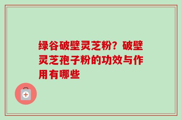 绿谷破壁灵芝粉?破壁灵芝孢子粉的功效与作用有哪些-第1张图片-卓越灵芝孢子粉 绿谷破壁灵芝粉?破壁灵芝孢子粉的功效与作用有哪些-第1张图片-卓越灵芝孢子粉