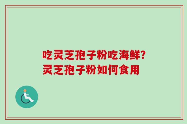 吃灵芝孢子粉吃海鲜?灵芝孢子粉如何食用-第1张图片-卓越灵芝孢子粉 吃灵芝孢子粉吃海鲜?灵芝孢子粉如何食用-第1张图片-卓越灵芝孢子粉