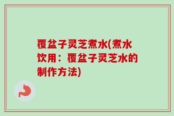 覆盆子灵芝煮水(煮水饮用:覆盆子灵芝水的制作方法)-第1张图片-卓越灵芝孢子粉 覆盆子灵芝煮水(煮水饮用:覆盆子灵芝水的制作方法)-第1张图片-卓越灵芝孢子粉