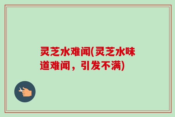 灵芝水难闻(灵芝水味道难闻,引发不满)-第1张图片-卓越灵芝孢子粉 灵芝水难闻(灵芝水味道难闻,引发不满)-第1张图片-卓越灵芝孢子粉