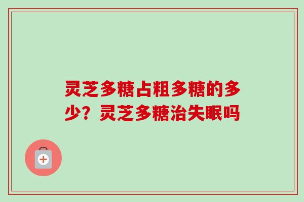 灵芝多糖占粗多糖的多少?灵芝多糖治失眠吗-第1张图片-卓越灵芝孢子粉 灵芝多糖占粗多糖的多少?灵芝多糖治失眠吗-第1张图片-卓越灵芝孢子粉
