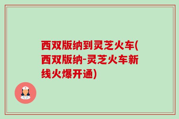 西双版纳到灵芝火车(西双版纳-灵芝火车新线火爆开通)-第1张图片-卓越灵芝孢子粉