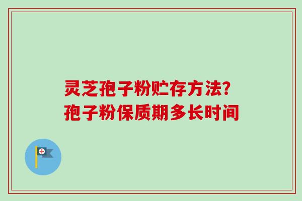 灵芝孢子粉贮存方法?孢子粉保质期多长时间-第1张图片-卓越灵芝孢子粉 灵芝孢子粉贮存方法?孢子粉保质期多长时间-第1张图片-卓越灵芝孢子粉