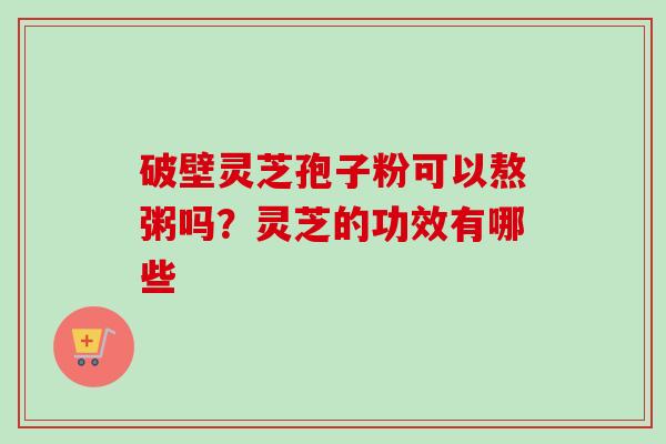 破壁灵芝孢子粉可以熬粥吗?灵芝的功效有哪些-第1张图片-卓越灵芝孢子粉 破壁灵芝孢子粉可以熬粥吗?灵芝的功效有哪些-第1张图片-卓越灵芝孢子粉