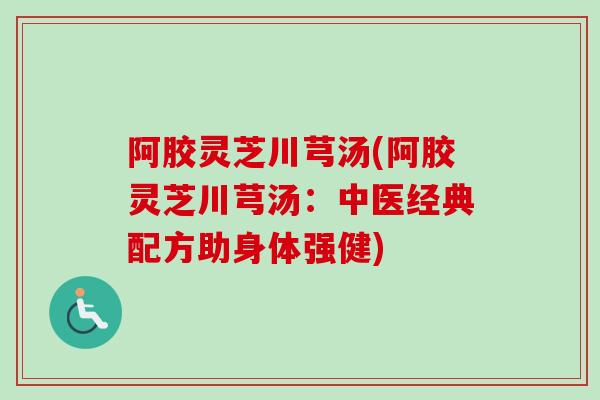 阿胶灵芝川芎汤(阿胶灵芝川芎汤:中医经典配方助身体强健)-第1张图片-卓越灵芝孢子粉 阿胶灵芝川芎汤(阿胶灵芝川芎汤:中医经典配方助身体强健)-第1张图片-卓越灵芝孢子粉