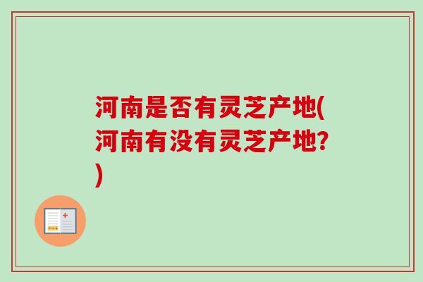 河南是否有灵芝产地(河南有没有灵芝产地?)-第1张图片-卓越灵芝孢子粉 河南是否有灵芝产地(河南有没有灵芝产地?)-第1张图片-卓越灵芝孢子粉