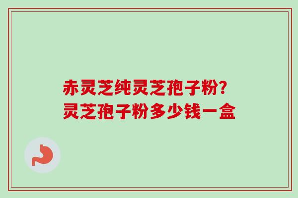 赤灵芝纯灵芝孢子粉?灵芝孢子粉多少钱一盒-第1张图片-卓越灵芝孢子粉 赤灵芝纯灵芝孢子粉?灵芝孢子粉多少钱一盒-第1张图片-卓越灵芝孢子粉