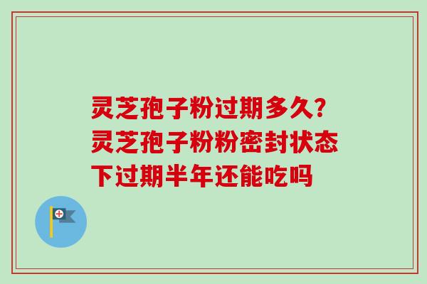 灵芝孢子粉过期多久?灵芝孢子粉粉密封状态下过期半年还能吃吗-第1张图片-卓越灵芝孢子粉 灵芝孢子粉过期多久?灵芝孢子粉粉密封状态下过期半年还能吃吗-第1张图片-卓越灵芝孢子粉
