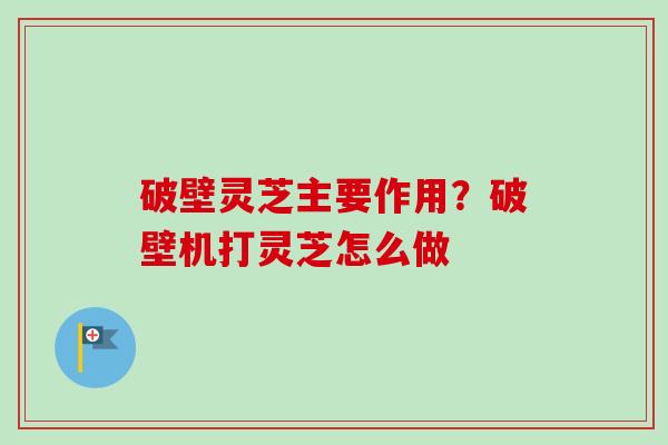 破壁灵芝主要作用？破壁机打灵芝怎么做-第1张图片-卓越灵芝孢子粉
