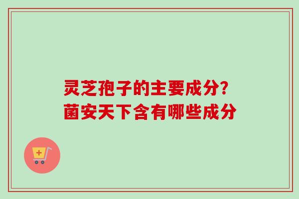 灵芝孢子的主要成分?菌安天下含有哪些成分-第1张图片-卓越灵芝孢子粉 灵芝孢子的主要成分?菌安天下含有哪些成分-第1张图片-卓越灵芝孢子粉