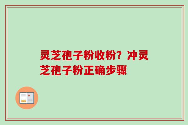 灵芝孢子粉收粉？冲灵芝孢子粉正确步骤-第1张图片-卓越灵芝孢子粉