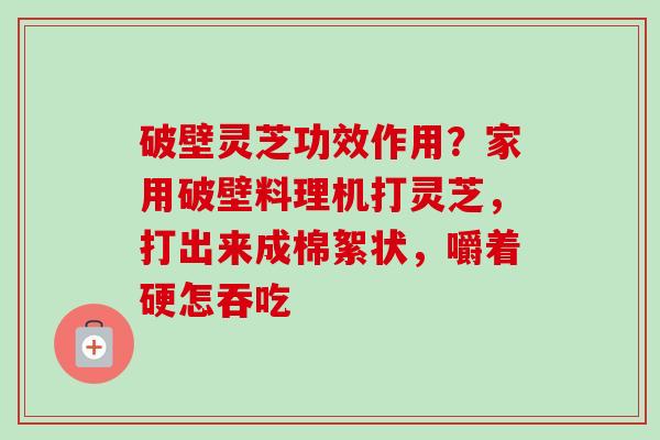 破壁灵芝功效作用?家用破壁料理机打灵芝,打出来成棉絮状,嚼着硬怎吞吃-第1张图片-卓越灵芝孢子粉 破壁灵芝功效作用?家用破壁料理机打灵芝,打出来成棉絮状,嚼着硬怎吞吃-第1张图片-卓越灵芝孢子粉